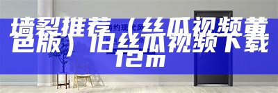 墙裂推荐（丝瓜视频黄色版）旧丝瓜视频下载12m（旧丝瓜视频黄下载地址ios）