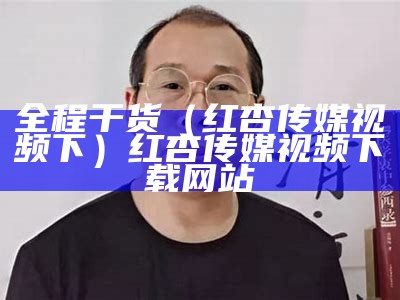 全程干货（红杏传媒视频下）红杏传媒视频下载网站