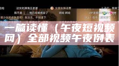 一篇读懂（午夜短视频网）全部视频午夜例表（午夜断视频）