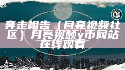 奔走相告（月亮视频社区）月亮视频y币网站在线观看