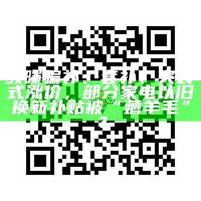 频曝骗补、套补、突袭式涨价，部分家电以旧换新补贴被“薅羊毛”？（2020年家电以旧换新补贴标准）