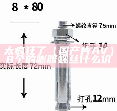 太疯狂了（国产片 AV）8个的膨胀螺丝什么价