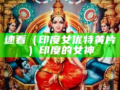 速看（印度女优特黄片）印度的女神（印度女星排行榜前十名）