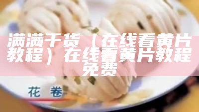 满满干货（在线看黄片教程）在线看黄片教程免费（在看看的黄）