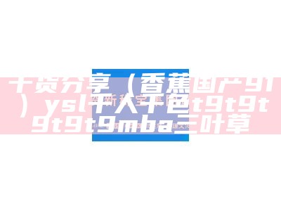 干货分享（香蕉国产91）ysl千人千色t9t9t9t9t9mba三叶草