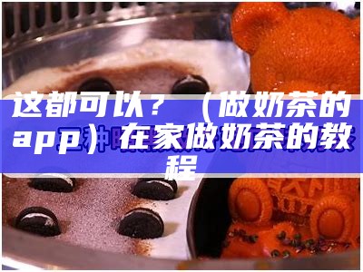 这都可以？（做奶茶的app）在家做奶茶的教程（在家做奶茶的做法大全）