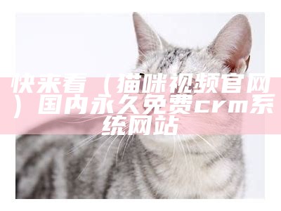 快来看（猫咪视频官网）国内永久免费crm系统网站（猫咪视频官方首页）