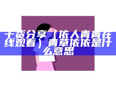 干货分享（依人青青在线观看）青草依依是什么意思