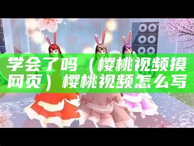 学会了吗（樱桃视频摸屄网页）樱桃视频怎么写（樱桃视频怎么用?）