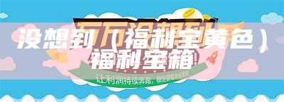 没想到（福利宝黄色）福利宝箱