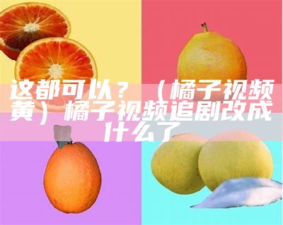 这都可以？（橘子视频黄）橘子视频追剧改成什么了