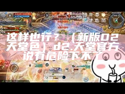 这样也行？（新版D2天堂色）d2.天堂官方说有危险下不了（d2.天堂官方网站）