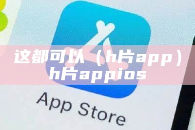 这都可以（h片app）h片app ios