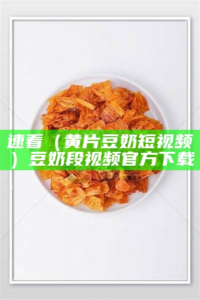 速看（黄片豆奶短视频）豆奶段视频官方下载（豆奶段视频app免费）