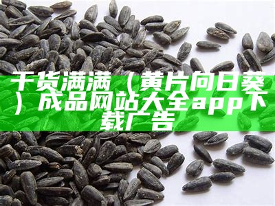 干货满满（黄片向日葵）成品网站大全app下载广告（黄向日葵视频app下载ios）