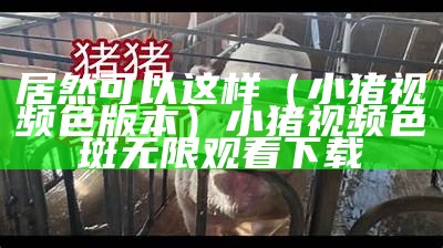 学会了吗（色中色小猪视频）色猪下载app二维码