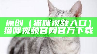 原创（猫咪视频入口）猫咪视频官网官方下载