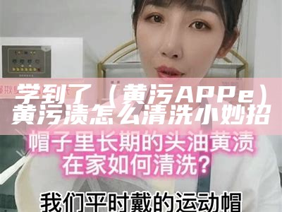 学到了（黄污APPe）黄污渍怎么清洗小妙招（黄渍如何清洗）