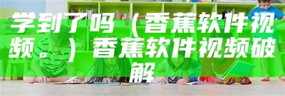 学到了吗（香蕉软件视频。）香蕉软件视频破解