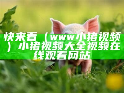 快来看（www小猪视频）小猪视频大全视频在线观看网站