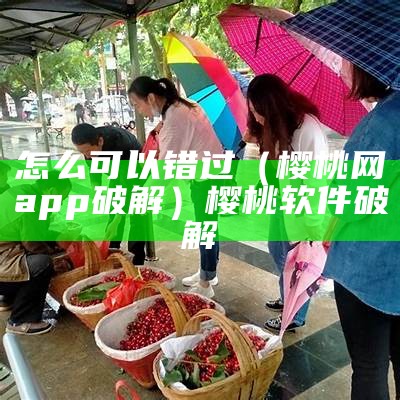 怎么可以错过（樱桃网app破解）樱桃软件破解