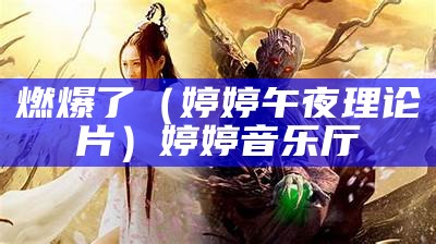 燃爆了（婷婷午夜理论片）婷婷音乐厅