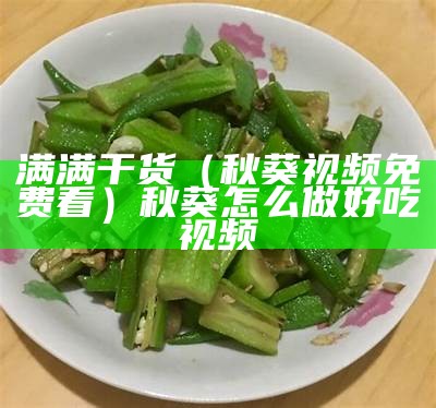 满满干货（秋葵视频免费看）秋葵怎么做好吃视频（秋葵视频吗[捂脸]）