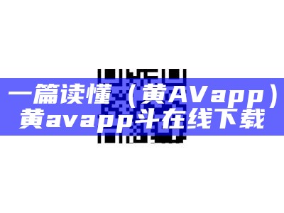 一篇读懂（黄AV app）黄avapp斗在线下载