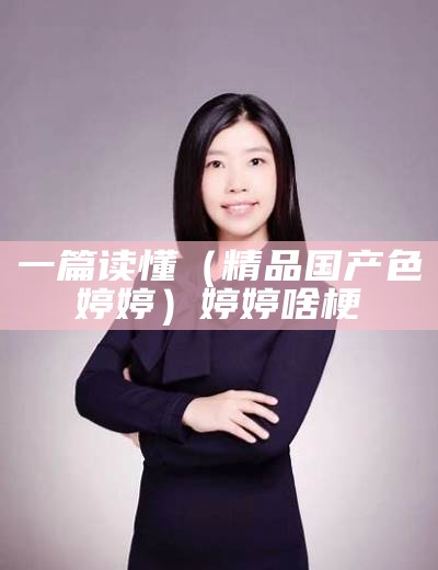 一篇读懂（精品国产色婷婷）婷婷啥梗