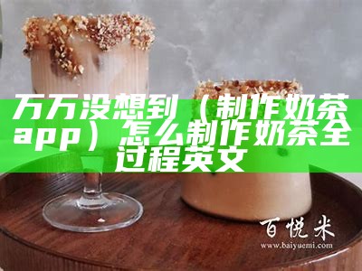 万万没想到（制作奶茶app）怎么制作奶茶全过程英文（奶茶制作方法英语）