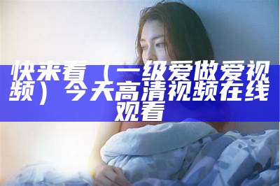 快来看（一级爱做爱视频）今天高清视频在线观看