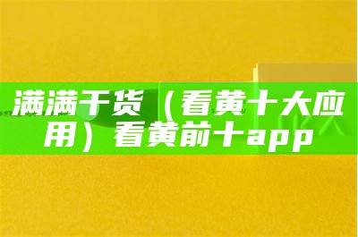 满满干货（看黄十大应用）看黄前十app