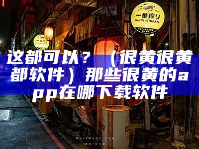 这都可以？（很黄很黄都软件）那些很黄的app在哪下载软件（有没有一些很黄的软件?）