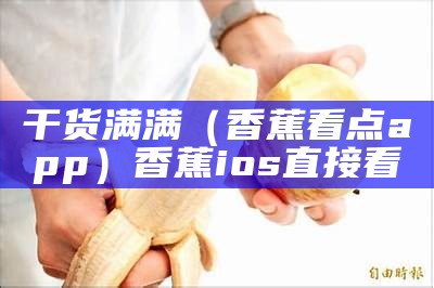 干货满满（香蕉看点app）香蕉ios直接看（看香蕉君）