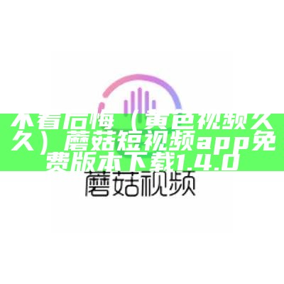 不看后悔（黄色视频久久）蘑菇短视频app免费版本下载1.4.0