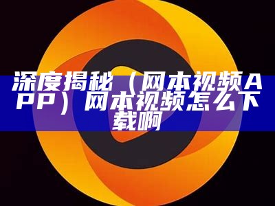 深度揭秘（网本视频APP）网本视频怎么下载啊