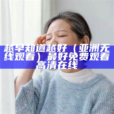 越早知道越好（亚洲无线观看）最好免费观看高清在线（越早…越好用英语怎么说）