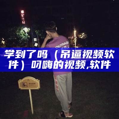 学到了吗（吊逼视频软件）叼嗨的视频,软件（叼叼是什么软件下载）