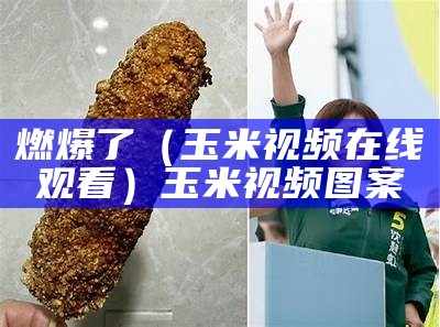 燃爆了（玉米视频在线观看）玉米视频图案（🌽玉米视频）