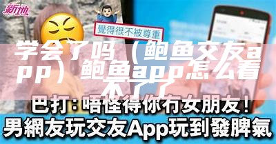 学会了吗（鲍鱼交友app）鲍鱼app怎么看不了了