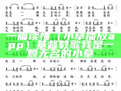 一篇读懂（小草播放app）基督教歌我是一颗无名的小草（我是一颗无名的小草基督教的歌）