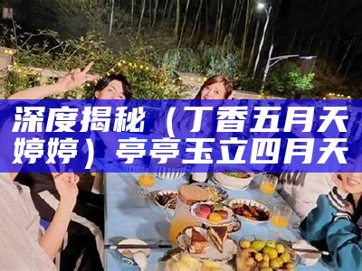 深度揭秘（丁香五月天婷婷）亭亭玉立四月天