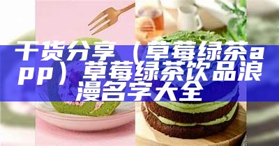 干货分享（草莓绿茶app）草莓绿茶饮品浪漫名字大全