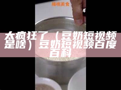 太疯狂了（豆奶短视频是啥）豆奶短视频百度百科（豆奶视频巧）