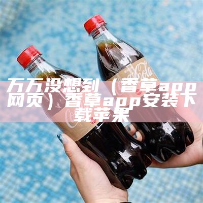 万万没想到（香草app网页）香草app安装下载苹果（香草xcapp）