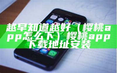 越早知道越好（樱桃app怎么下）樱桃app下载地址安装