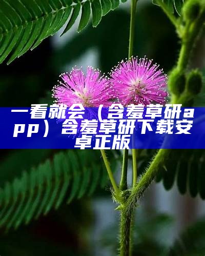 一看就会（含羞草研app）含羞草研下载安卓正版（f11含羞草研）