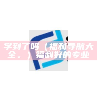 学到了吗（福利导航大全。）福利好的专业