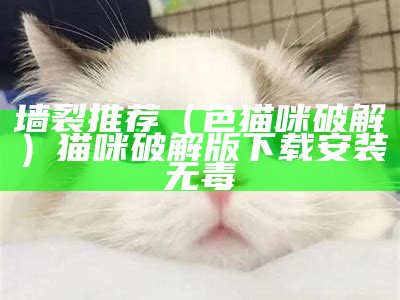 墙裂推荐（色猫咪破解）猫咪破解版下载安装无毒（猫咪破解版.apk.rename）