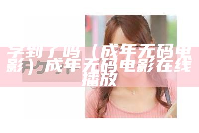 学到了吗（成年无码电影）成年无码电影在线播放